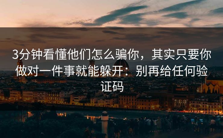 3分钟看懂他们怎么骗你，其实只要你做对一件事就能躲开：别再给任何验证码