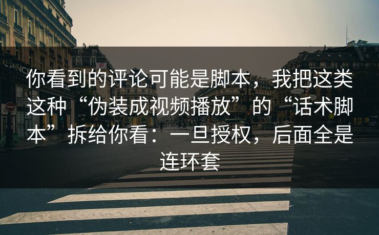 你看到的评论可能是脚本，我把这类这种“伪装成视频播放”的“话术脚本”拆给你看：一旦授权，后面全是连环套