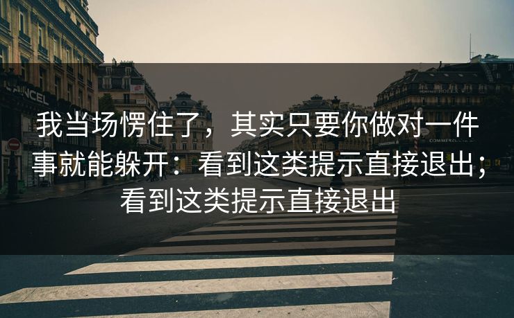 我当场愣住了，其实只要你做对一件事就能躲开：看到这类提示直接退出；看到这类提示直接退出