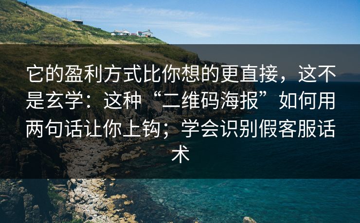 它的盈利方式比你想的更直接，这不是玄学：这种“二维码海报”如何用两句话让你上钩；学会识别假客服话术