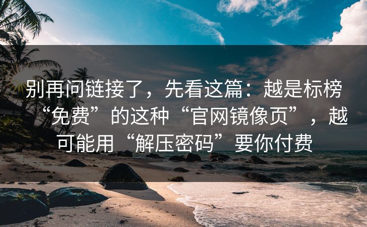 别再问链接了,先看这篇:越是标榜“免费”的这种“官网镜像页”,越可能用“解压密码”要你付费 别再问链接了,先看这篇:越是标榜“免费”的这种“官网镜像页”,越可能用“解压密码”要你付费