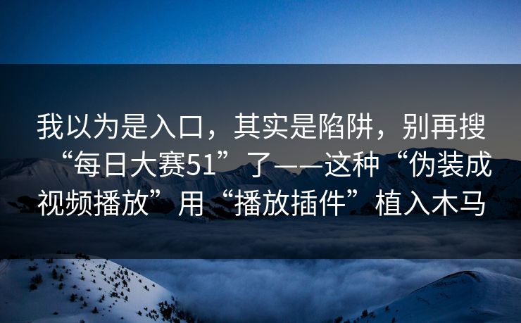我以为是入口，其实是陷阱，别再搜“每日大赛51”了——这种“伪装成视频播放”用“播放插件”植入木马