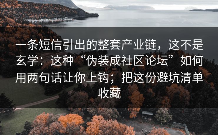一条短信引出的整套产业链,这不是玄学:这种“伪装成社区论坛”如何用两句话让你上钩;把这份避坑清单收藏 一条短信引出的整套产业链,这不是玄学:这种“伪装成社区论坛”如何用两句话让你上钩;把这份避坑清单收藏
