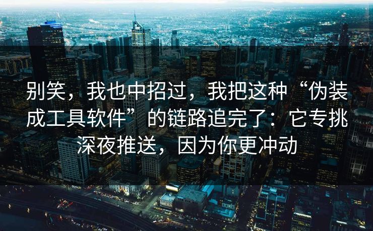 别笑，我也中招过，我把这种“伪装成工具软件”的链路追完了：它专挑深夜推送，因为你更冲动