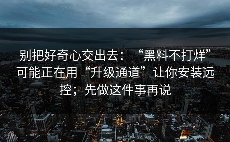 别把好奇心交出去：“黑料不打烊”可能正在用“升级通道”让你安装远控；先做这件事再说