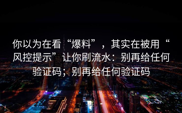 你以为在看“爆料”，其实在被用“风控提示”让你刷流水：别再给任何验证码；别再给任何验证码