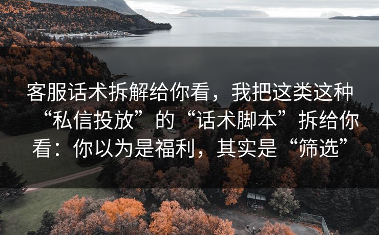 客服话术拆解给你看，我把这类这种“私信投放”的“话术脚本”拆给你看：你以为是福利，其实是“筛选”