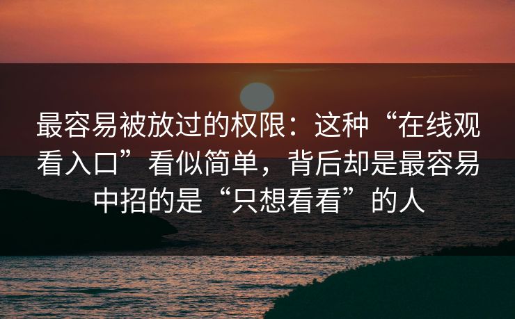 最容易被放过的权限：这种“在线观看入口”看似简单，背后却是最容易中招的是“只想看看”的人
