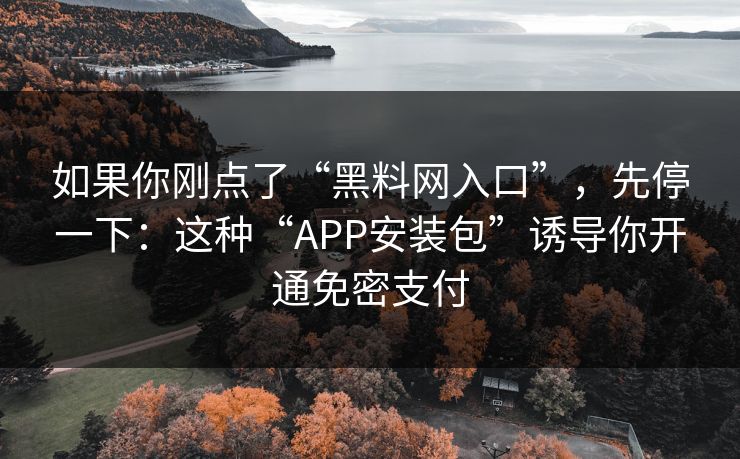 如果你刚点了“黑料网入口”，先停一下：这种“APP安装包”诱导你开通免密支付