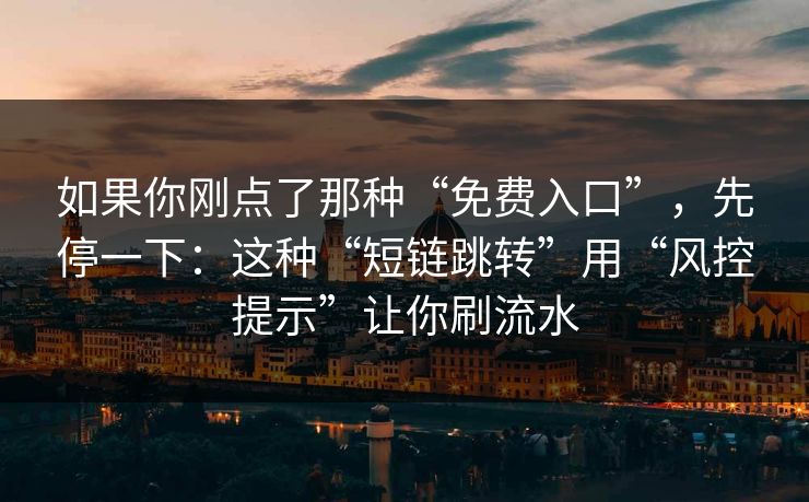 如果你刚点了那种“免费入口”，先停一下：这种“短链跳转”用“风控提示”让你刷流水