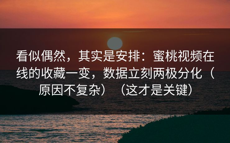 看似偶然，其实是安排：蜜桃视频在线的收藏一变，数据立刻两极分化（原因不复杂）（这才是关键）