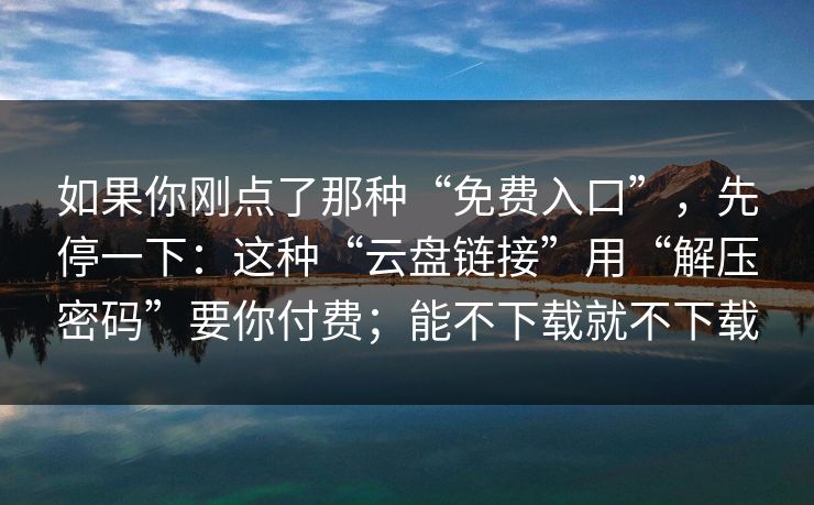 如果你刚点了那种“免费入口”,先停一下:这种“云盘链接”用“解压密码”要你付费;能不下载就不下载 如果你刚点了那种“免费入口”,先停一下:这种“云盘链接”用“解压密码”要你付费;能不下载就不下载