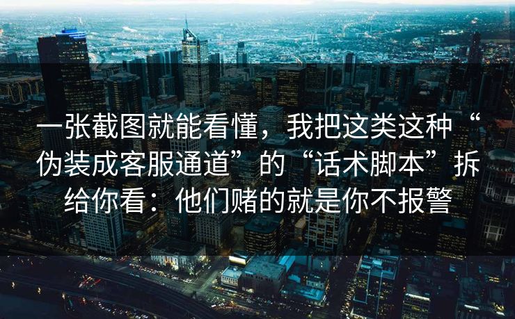 一张截图就能看懂，我把这类这种“伪装成客服通道”的“话术脚本”拆给你看：他们赌的就是你不报警