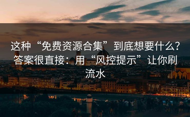 这种“免费资源合集”到底想要什么？答案很直接：用“风控提示”让你刷流水