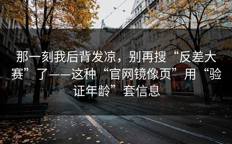 那一刻我后背发凉，别再搜“反差大赛”了——这种“官网镜像页”用“验证年龄”套信息