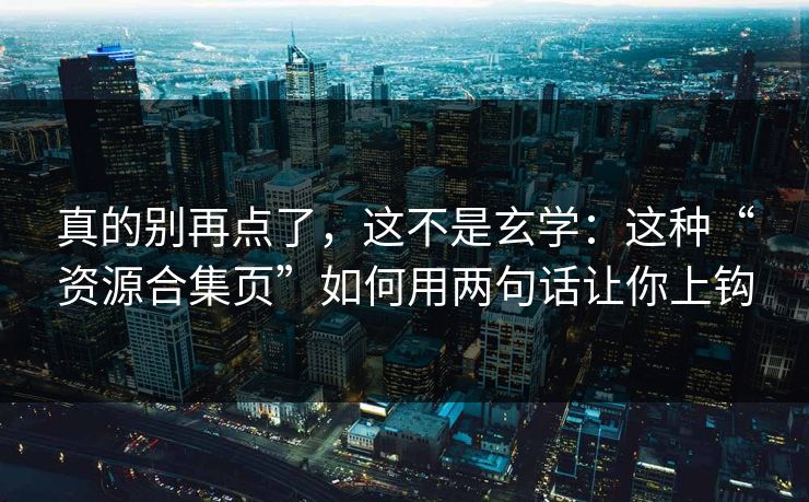 真的别再点了，这不是玄学：这种“资源合集页”如何用两句话让你上钩