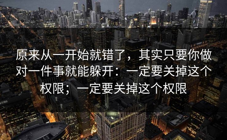 原来从一开始就错了，其实只要你做对一件事就能躲开：一定要关掉这个权限；一定要关掉这个权限