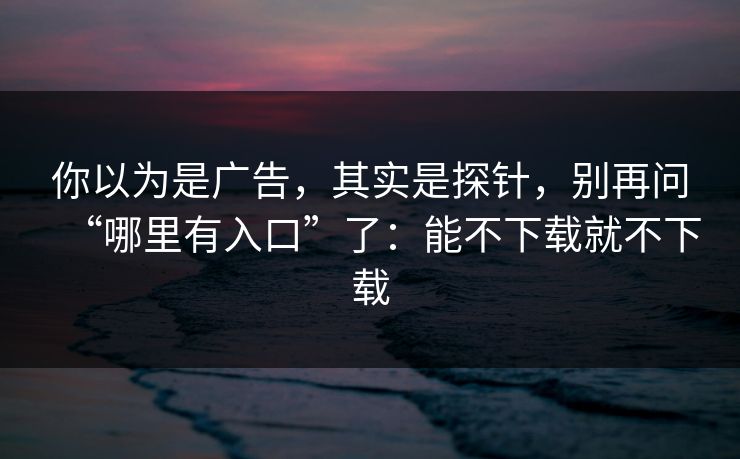 你以为是广告，其实是探针，别再问“哪里有入口”了：能不下载就不下载