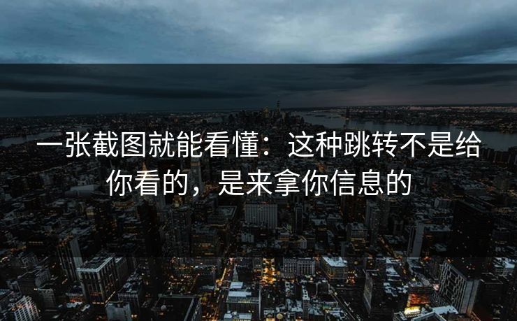 一张截图就能看懂：这种跳转不是给你看的，是来拿你信息的
