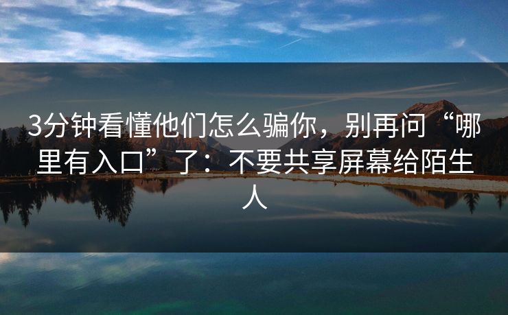 3分钟看懂他们怎么骗你，别再问“哪里有入口”了：不要共享屏幕给陌生人