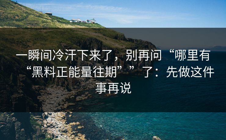 一瞬间冷汗下来了，别再问“哪里有“黑料正能量往期””了：先做这件事再说