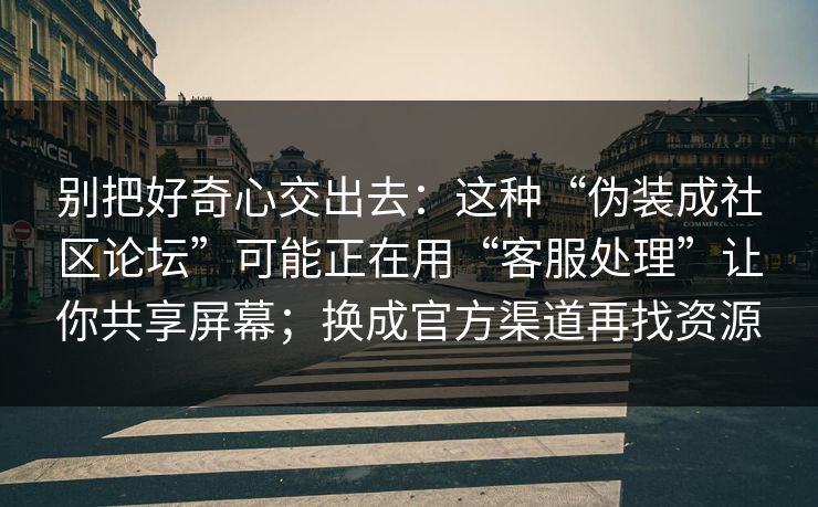 别把好奇心交出去:这种“伪装成社区论坛”可能正在用“客服处理”让你共享屏幕;换成官方渠道再找资源 别把好奇心交出去:这种“伪装成社区论坛”可能正在用“客服处理”让你共享屏幕;换成官方渠道再找资源