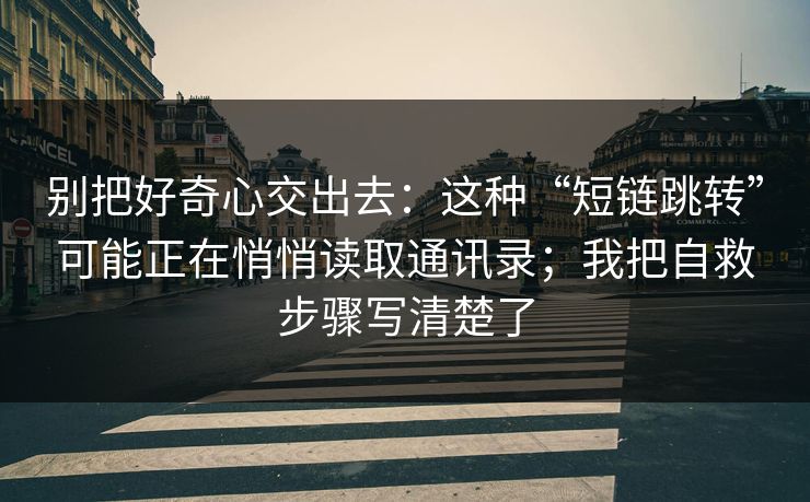 别把好奇心交出去：这种“短链跳转”可能正在悄悄读取通讯录；我把自救步骤写清楚了