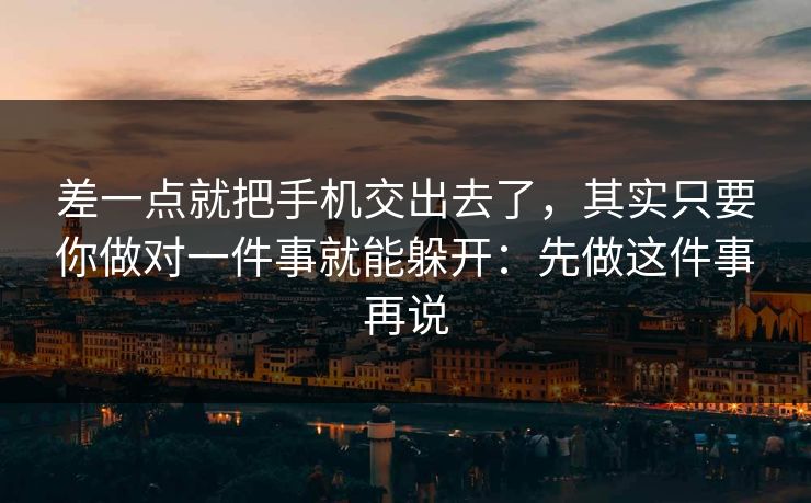 差一点就把手机交出去了，其实只要你做对一件事就能躲开：先做这件事再说
