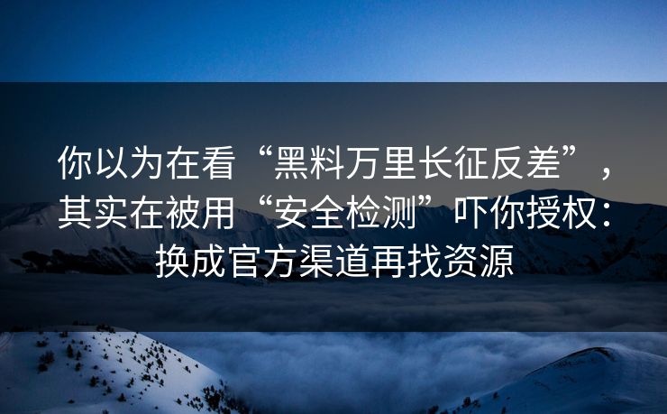 你以为在看“黑料万里长征反差”，其实在被用“安全检测”吓你授权：换成官方渠道再找资源