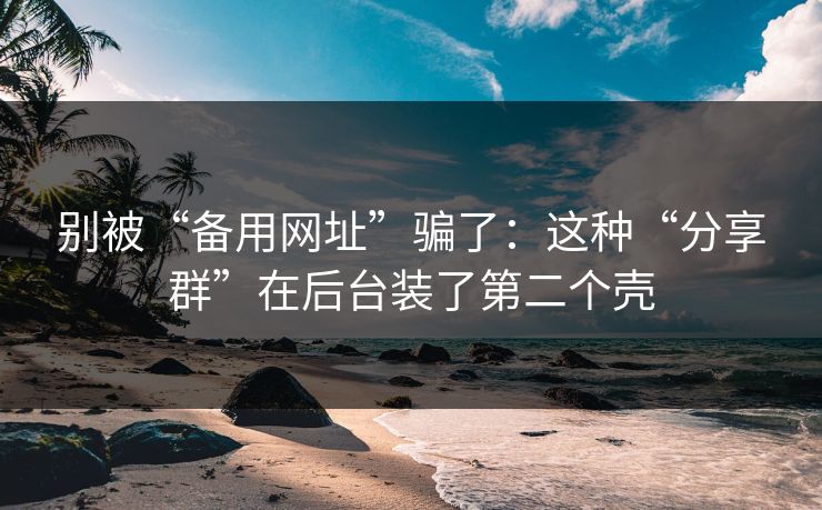 别被“备用网址”骗了：这种“分享群”在后台装了第二个壳