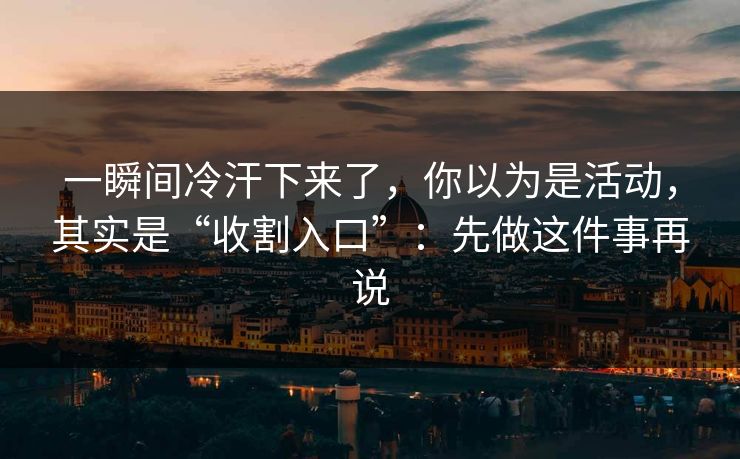 一瞬间冷汗下来了，你以为是活动，其实是“收割入口”：先做这件事再说