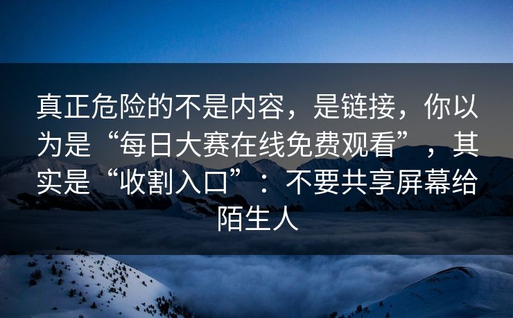 真正危险的不是内容，是链接，你以为是“每日大赛在线免费观看”，其实是“收割入口”：不要共享屏幕给陌生人