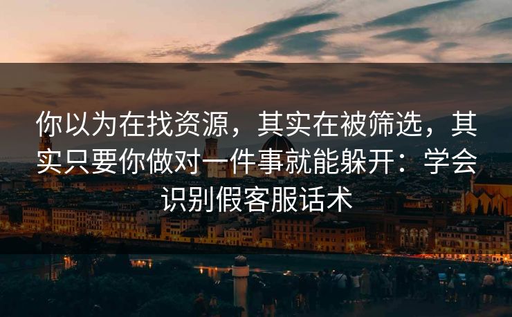 你以为在找资源，其实在被筛选，其实只要你做对一件事就能躲开：学会识别假客服话术