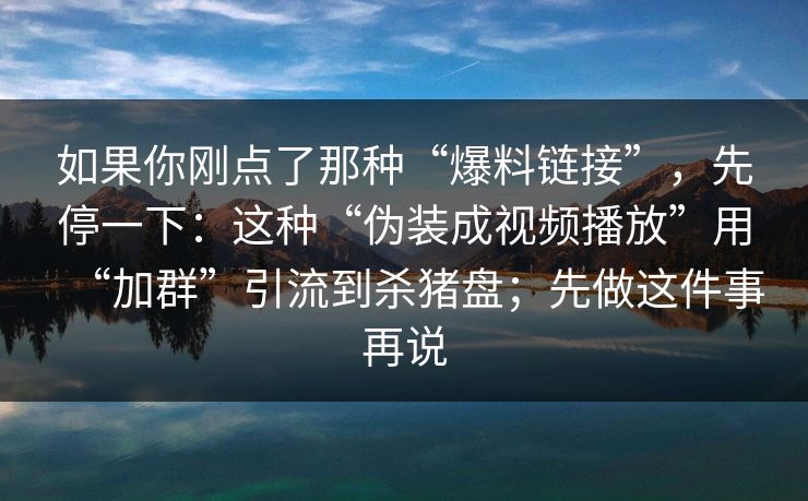 如果你刚点了那种“爆料链接”，先停一下：这种“伪装成视频播放”用“加群”引流到杀猪盘；先做这件事再说