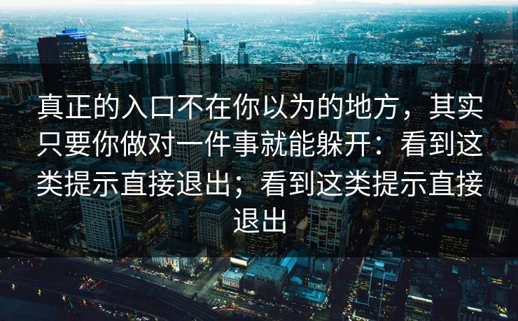 真正的入口不在你以为的地方，其实只要你做对一件事就能躲开：看到这类提示直接退出；看到这类提示直接退出