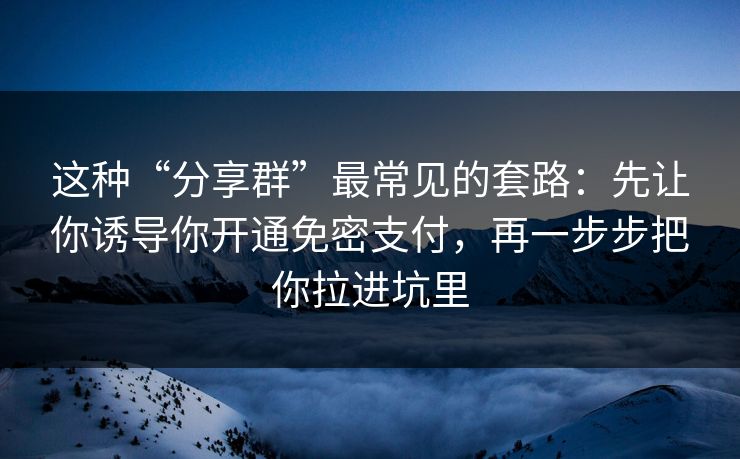 这种“分享群”最常见的套路：先让你诱导你开通免密支付，再一步步把你拉进坑里