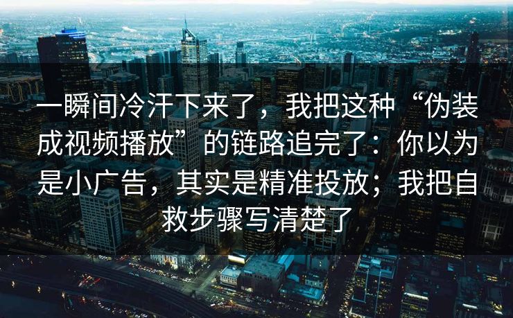一瞬间冷汗下来了，我把这种“伪装成视频播放”的链路追完了：你以为是小广告，其实是精准投放；我把自救步骤写清楚了