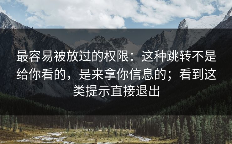 最容易被放过的权限：这种跳转不是给你看的，是来拿你信息的；看到这类提示直接退出