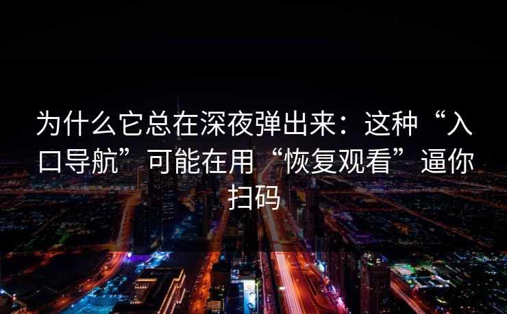 为什么它总在深夜弹出来：这种“入口导航”可能在用“恢复观看”逼你扫码