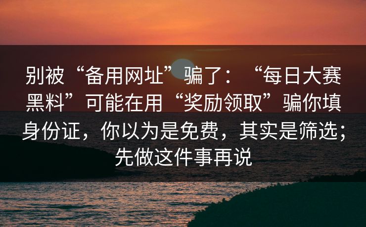 别被“备用网址”骗了：“每日大赛黑料”可能在用“奖励领取”骗你填身份证，你以为是免费，其实是筛选；先做这件事再说
