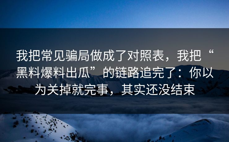我把常见骗局做成了对照表，我把“黑料爆料出瓜”的链路追完了：你以为关掉就完事，其实还没结束