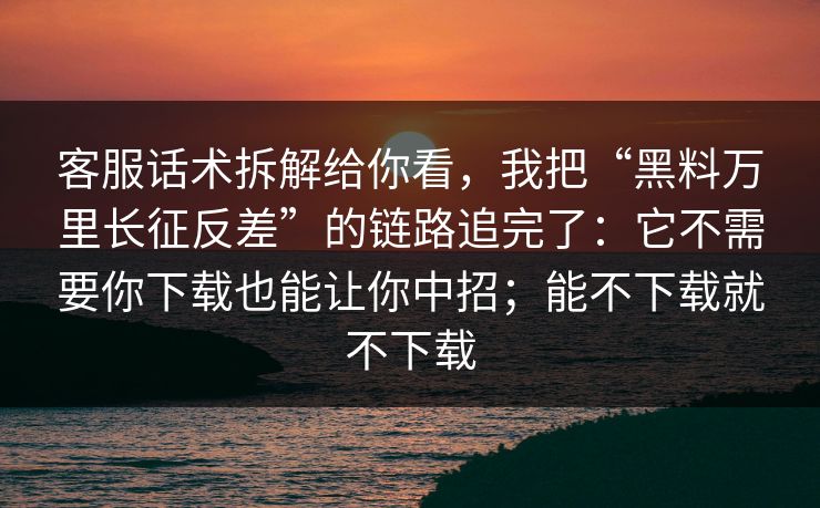 客服话术拆解给你看，我把“黑料万里长征反差”的链路追完了：它不需要你下载也能让你中招；能不下载就不下载