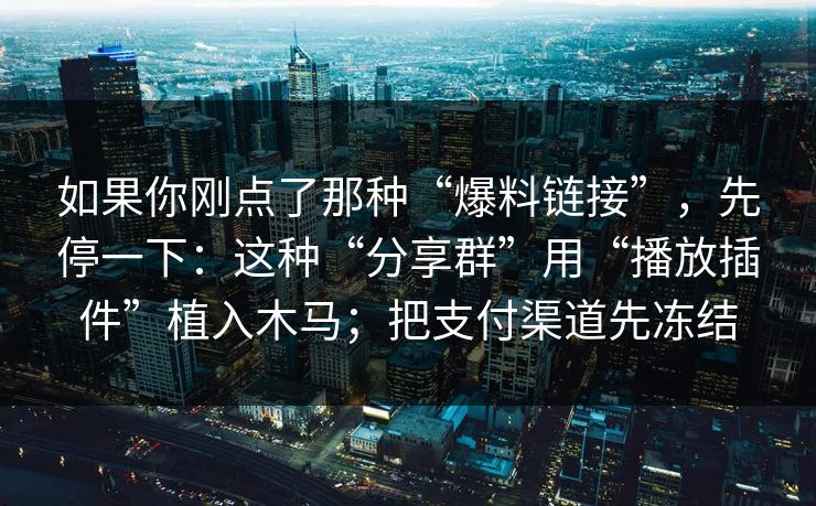 如果你刚点了那种“爆料链接”，先停一下：这种“分享群”用“播放插件”植入木马；把支付渠道先冻结