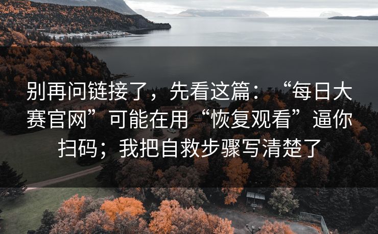 别再问链接了，先看这篇：“每日大赛官网”可能在用“恢复观看”逼你扫码；我把自救步骤写清楚了