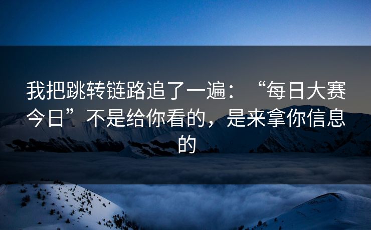我把跳转链路追了一遍：“每日大赛今日”不是给你看的，是来拿你信息的