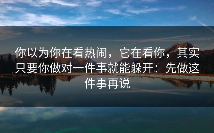你以为你在看热闹，它在看你，其实只要你做对一件事就能躲开：先做这件事再说