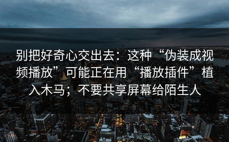 别把好奇心交出去：这种“伪装成视频播放”可能正在用“播放插件”植入木马；不要共享屏幕给陌生人