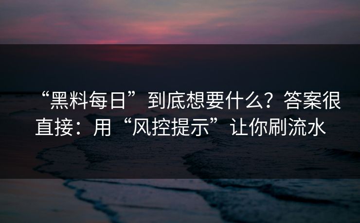 “黑料每日”到底想要什么？答案很直接：用“风控提示”让你刷流水