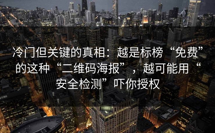 冷门但关键的真相：越是标榜“免费”的这种“二维码海报”，越可能用“安全检测”吓你授权