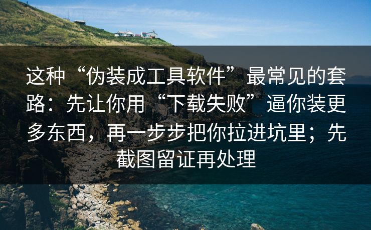 这种“伪装成工具软件”最常见的套路：先让你用“下载失败”逼你装更多东西，再一步步把你拉进坑里；先截图留证再处理
